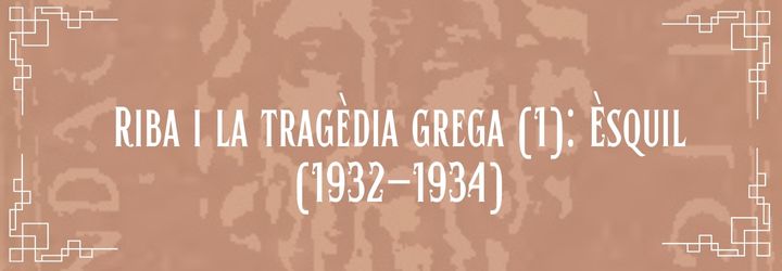 3.4. Riba i la tragèdia grega (I): Èsquil (1932-1934)